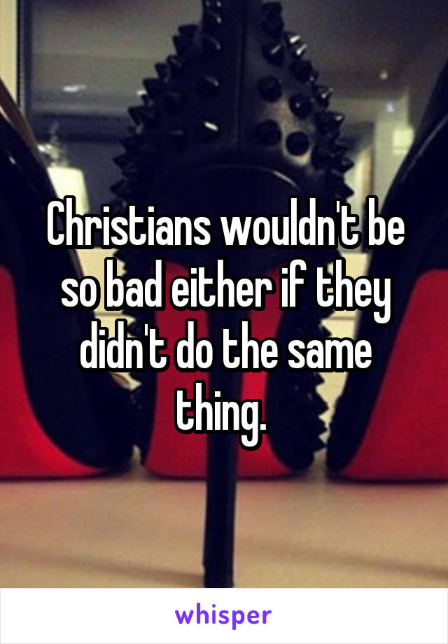 Christians wouldn't be so bad either if they didn't do the same thing. 