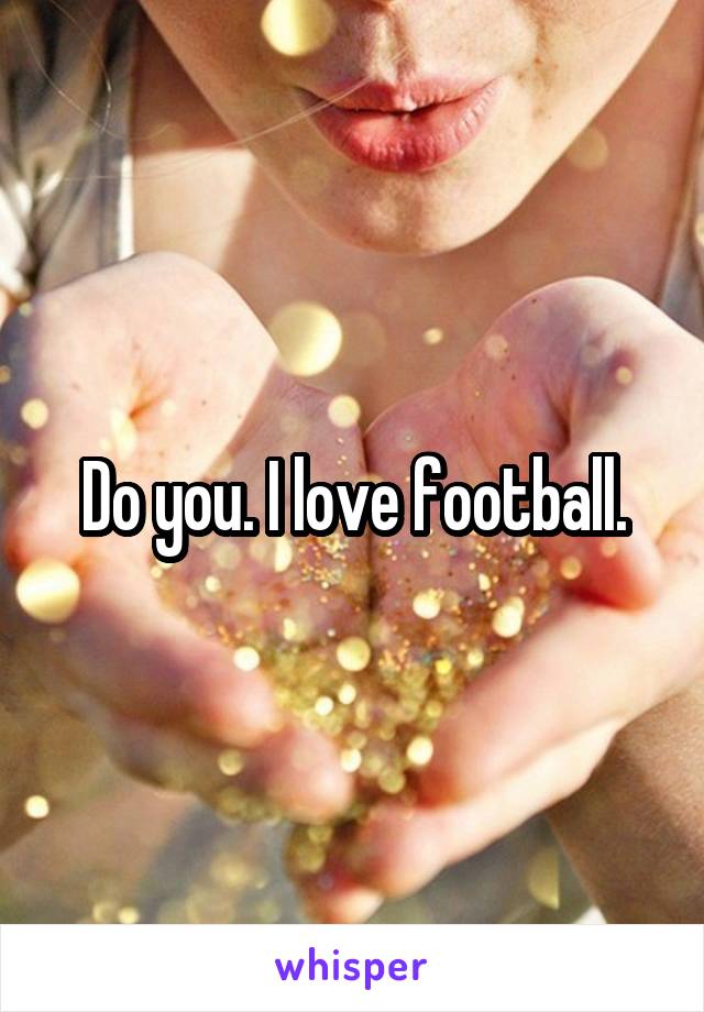Do you. I love football.