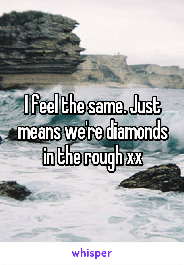 I feel the same. Just means we're diamonds in the rough xx