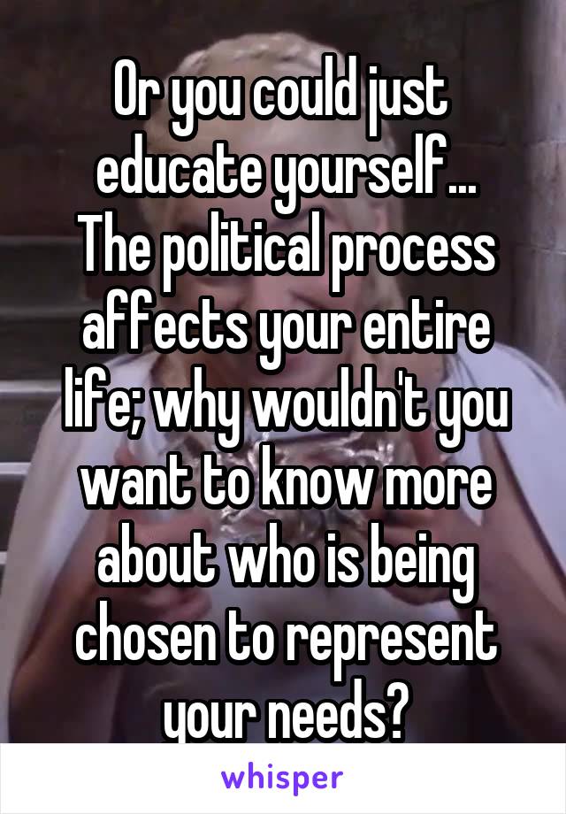 Or you could just 
educate yourself...
The political process affects your entire life; why wouldn't you want to know more about who is being chosen to represent your needs?