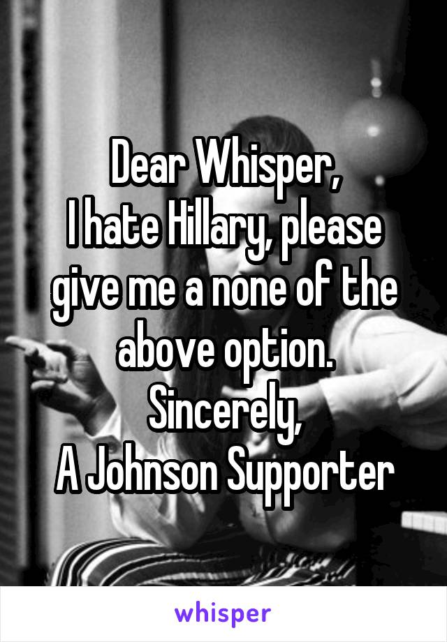 Dear Whisper,
I hate Hillary, please give me a none of the above option.
Sincerely,
A Johnson Supporter