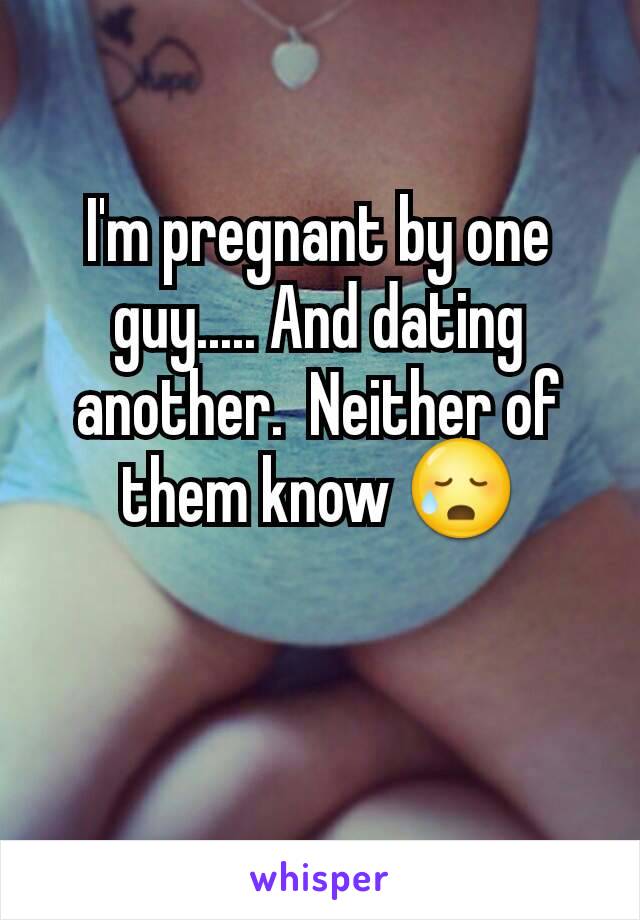I'm pregnant by one guy..... And dating another.  Neither of them know 😥