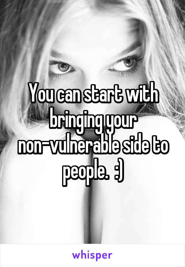 You can start with bringing your non-vulnerable side to people.  :)