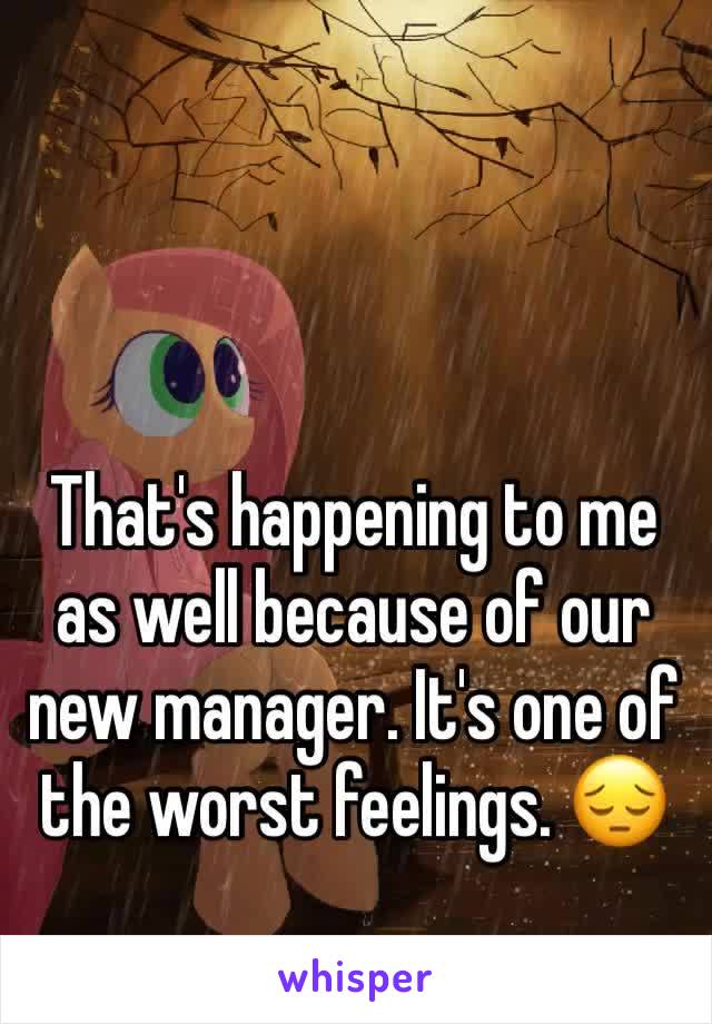 That's happening to me as well because of our new manager. It's one of the worst feelings. 😔
