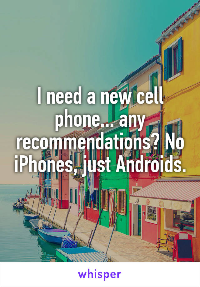 I need a new cell phone... any recommendations? No iPhones, just Androids. 