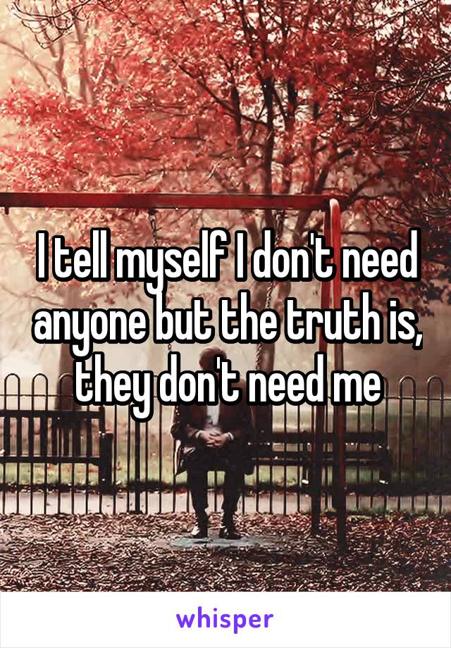 I tell myself I don't need anyone but the truth is, they don't need me