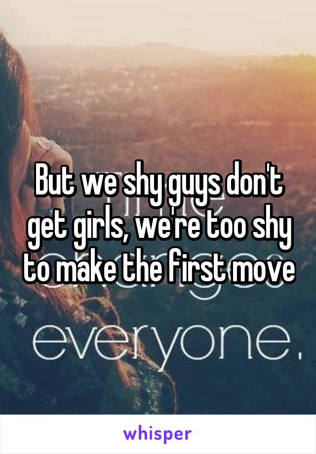 But we shy guys don't get girls, we're too shy to make the first move