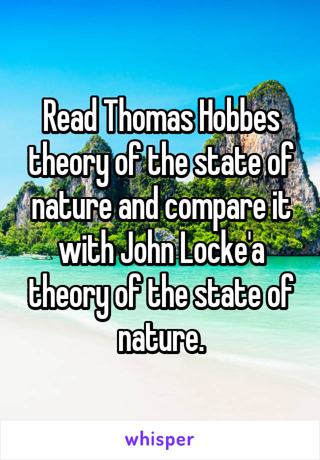 Read Thomas Hobbes theory of the state of nature and compare it with John Locke'a theory of the state of nature.