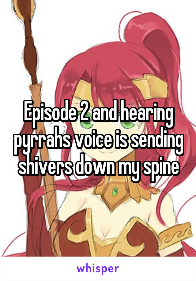 Episode 2 and hearing pyrrahs voice is sending shivers down my spine