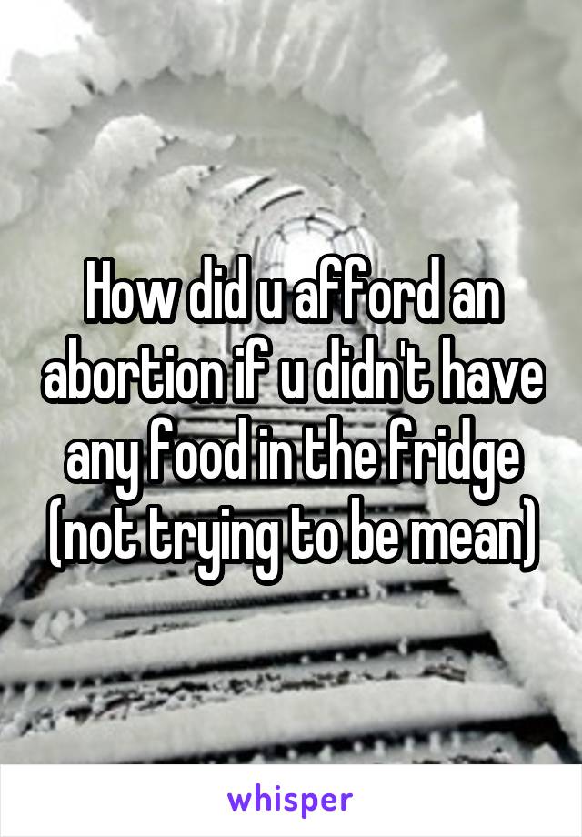 How did u afford an abortion if u didn't have any food in the fridge (not trying to be mean)