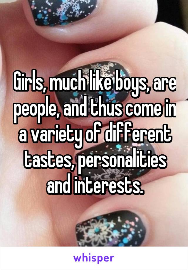 Girls, much like boys, are people, and thus come in a variety of different tastes, personalities and interests.