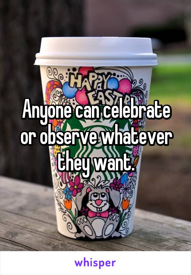 Anyone can celebrate or observe whatever they want.
