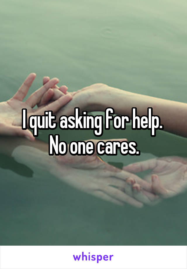 I quit asking for help. 
No one cares.