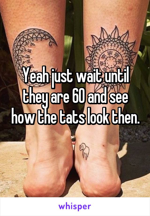 Yeah just wait until they are 60 and see how the tats look then. 