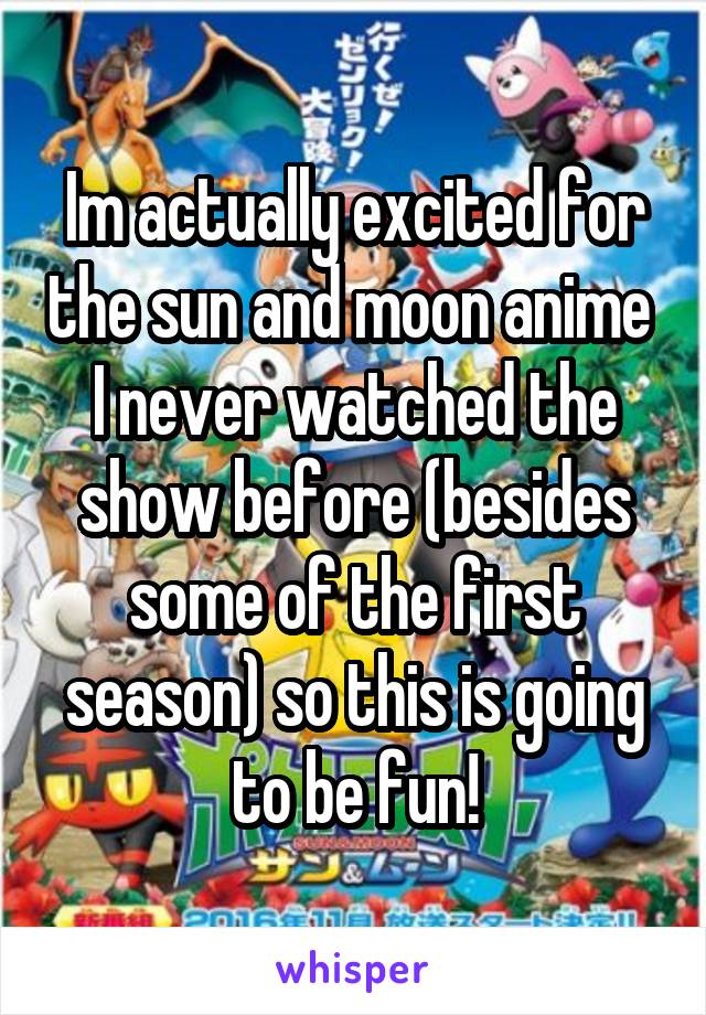 Im actually excited for the sun and moon anime 
I never watched the show before (besides some of the first season) so this is going to be fun!
