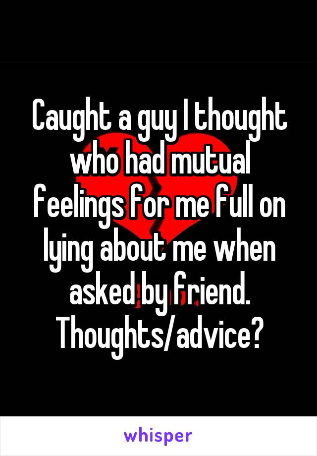Caught a guy I thought who had mutual feelings for me full on lying about me when asked by friend.
Thoughts/advice?