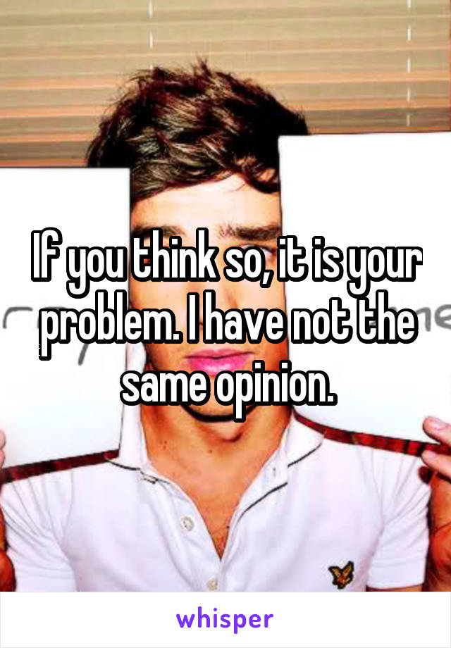 If you think so, it is your problem. I have not the same opinion.