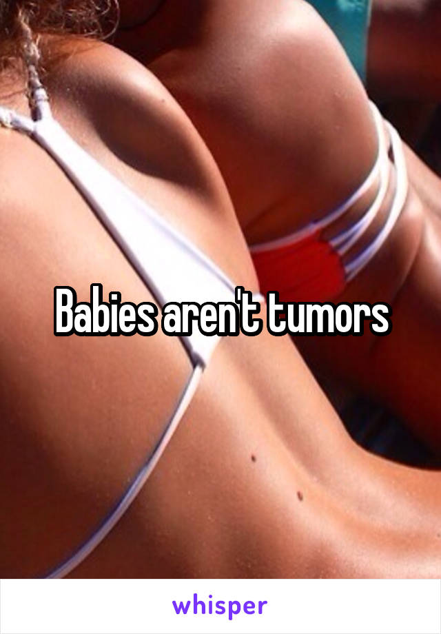 Babies aren't tumors