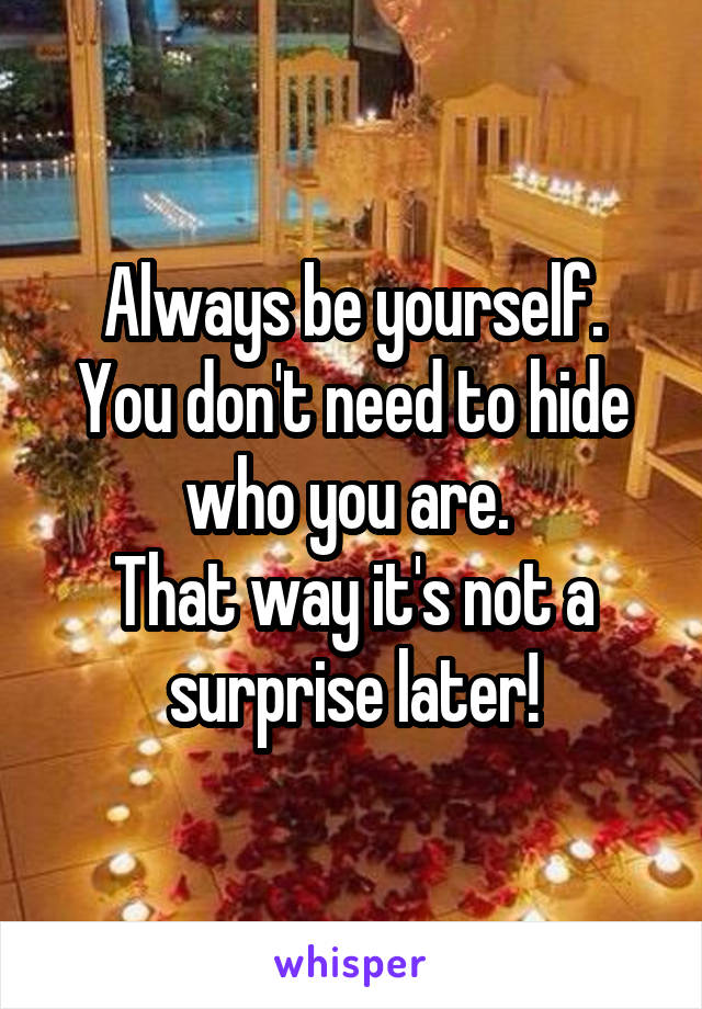 Always be yourself.
You don't need to hide who you are. 
That way it's not a surprise later!