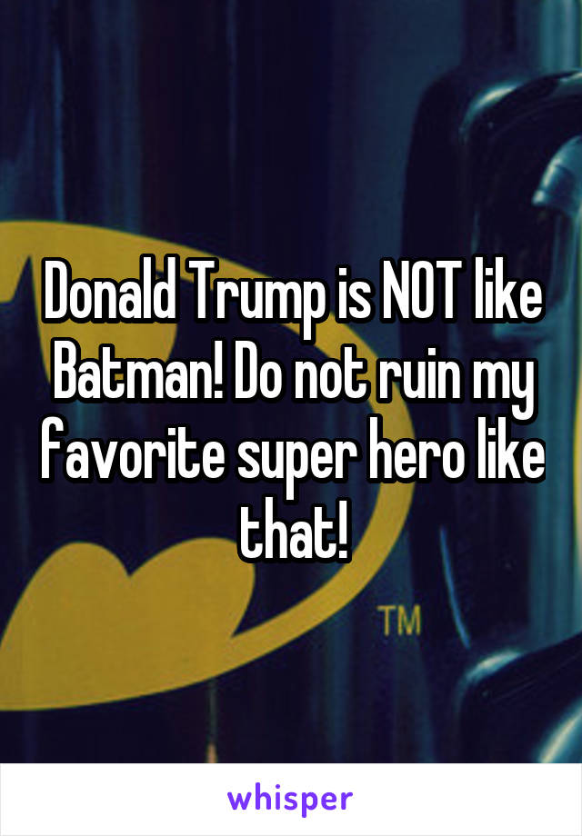 Donald Trump is NOT like Batman! Do not ruin my favorite super hero like that!