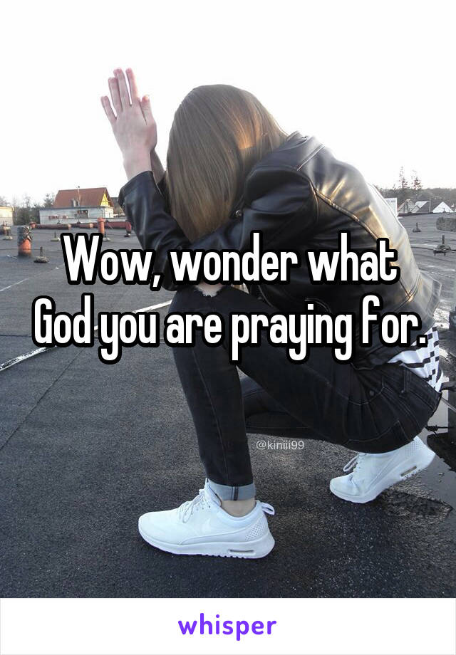 Wow, wonder what God you are praying for. 