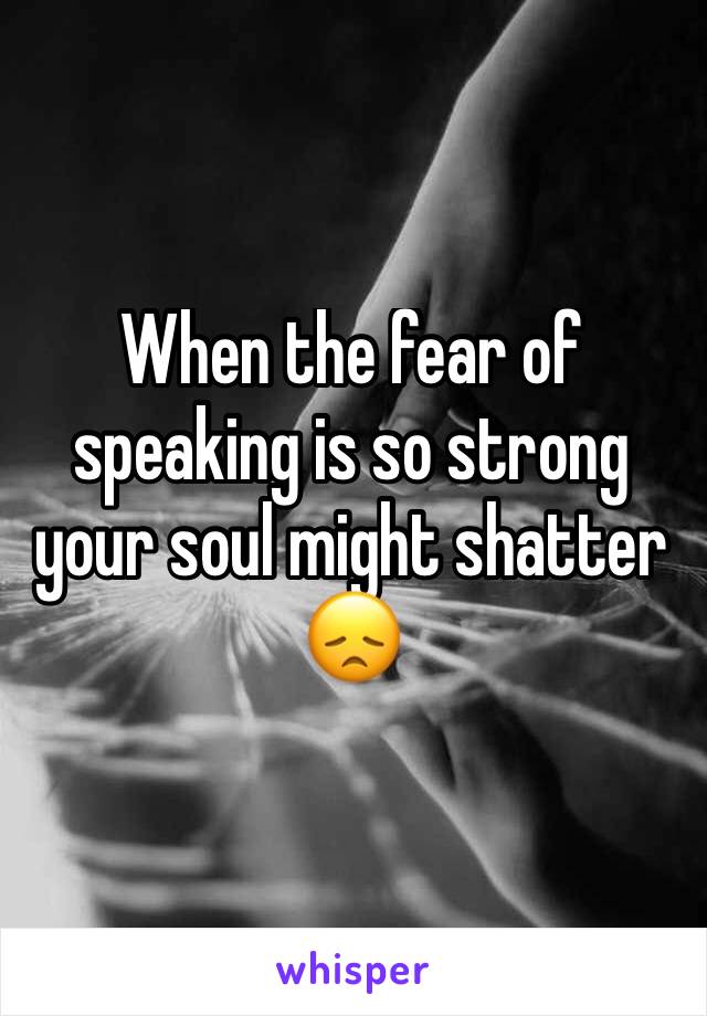 When the fear of speaking is so strong your soul might shatter 😞