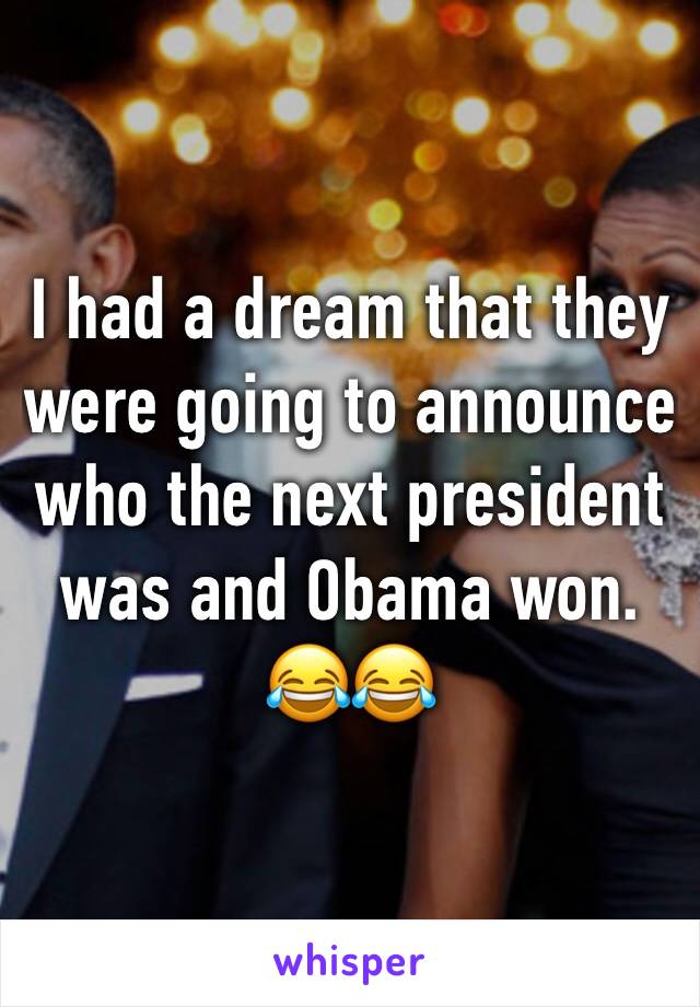 I had a dream that they were going to announce who the next president was and Obama won. 😂😂