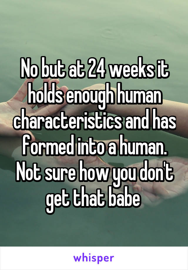 No but at 24 weeks it holds enough human characteristics and has formed into a human. Not sure how you don't get that babe 