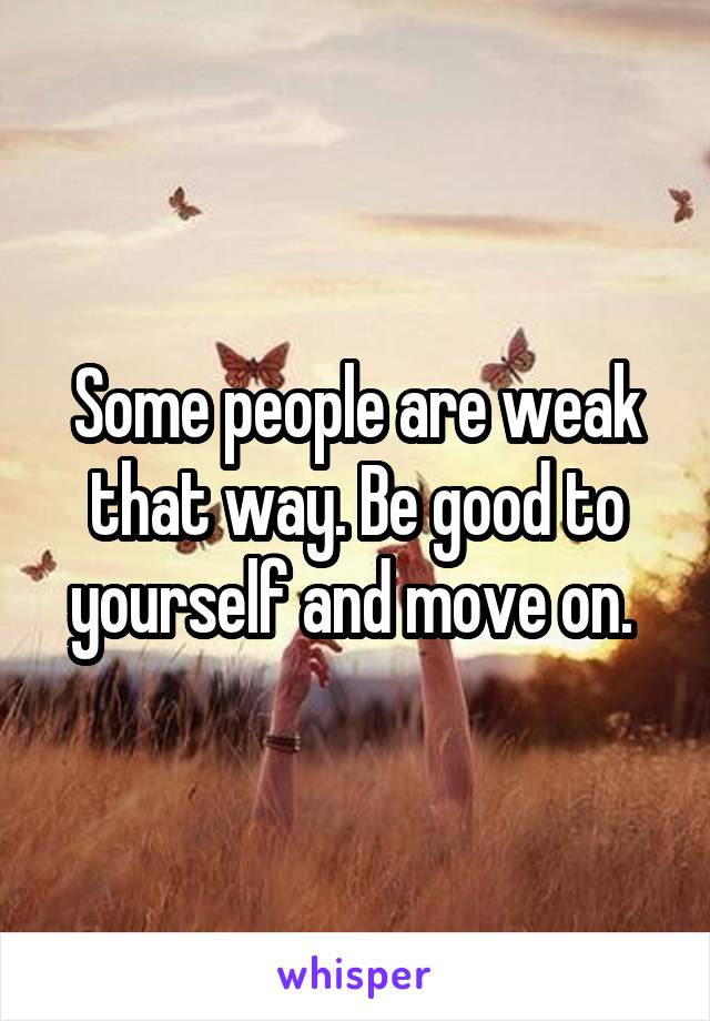 Some people are weak that way. Be good to yourself and move on. 
