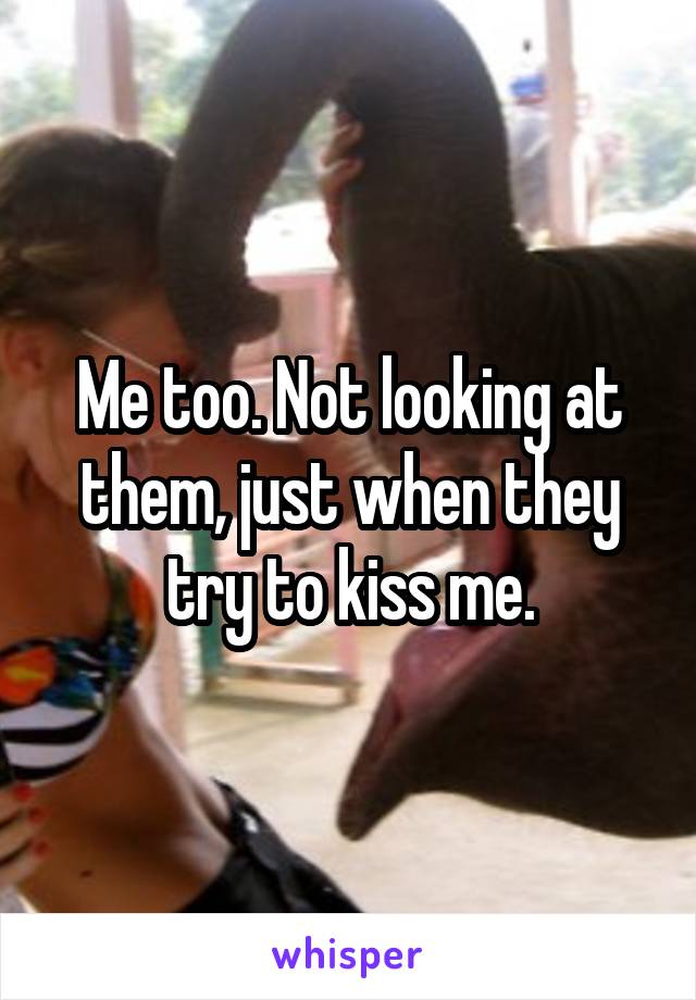 Me too. Not looking at them, just when they try to kiss me.