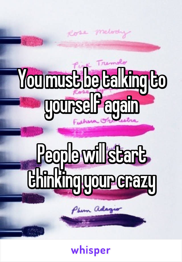 You must be talking to yourself again

People will start thinking your crazy