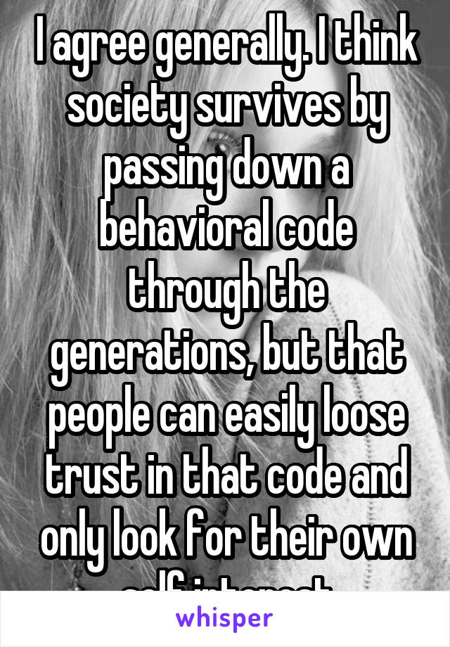I agree generally. I think society survives by passing down a behavioral code through the generations, but that people can easily loose trust in that code and only look for their own self interest