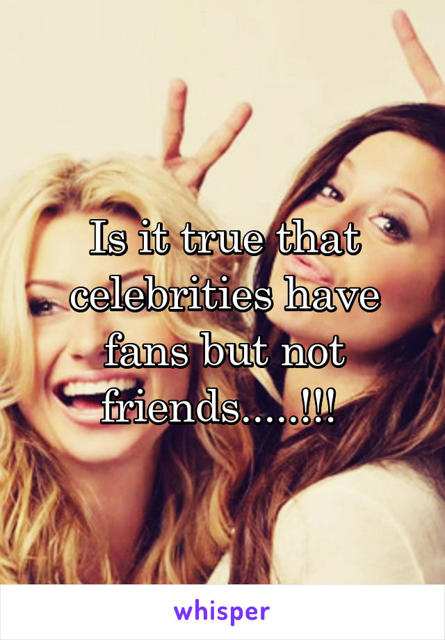 Is it true that celebrities have fans but not friends.....!!! 