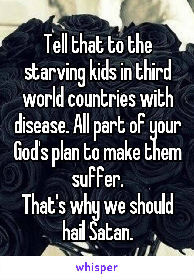 Tell that to the starving kids in third world countries with disease. All part of your God's plan to make them suffer.
That's why we should hail Satan.