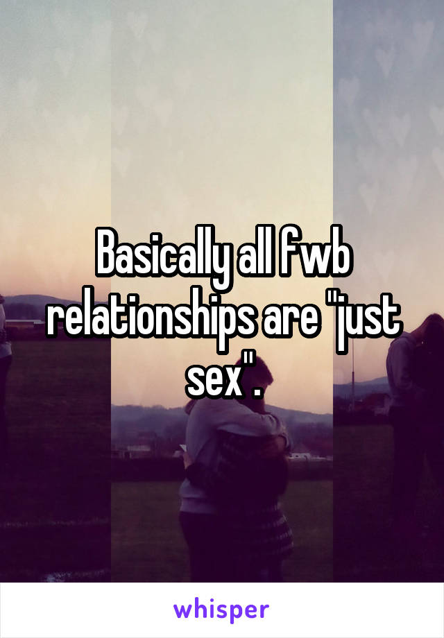 Basically all fwb relationships are "just sex".
