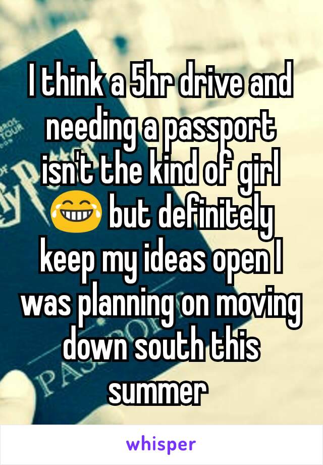 I think a 5hr drive and needing a passport isn't the kind of girl 😂 but definitely keep my ideas open I was planning on moving down south this summer 