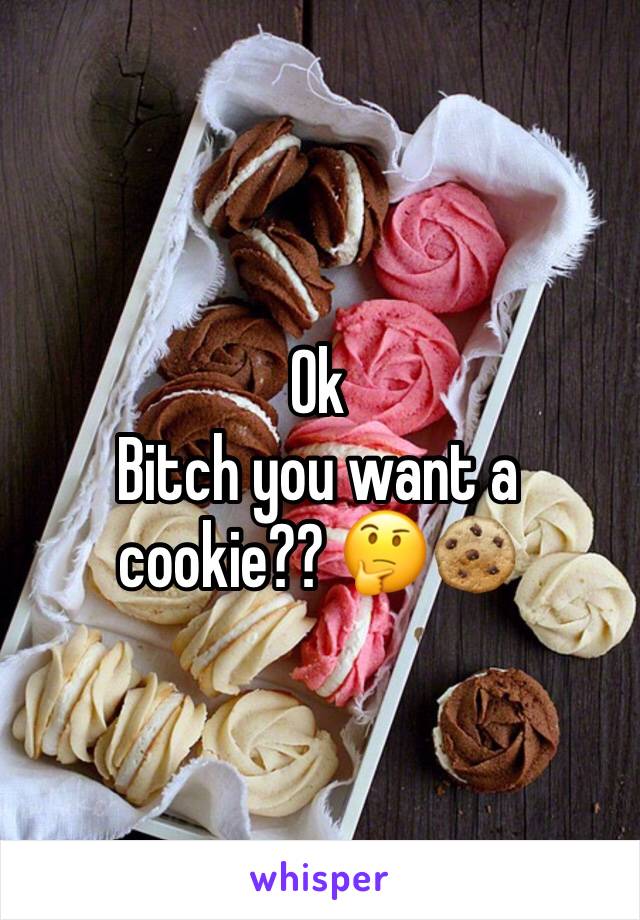 Ok
Bitch you want a cookie?? 🤔🍪