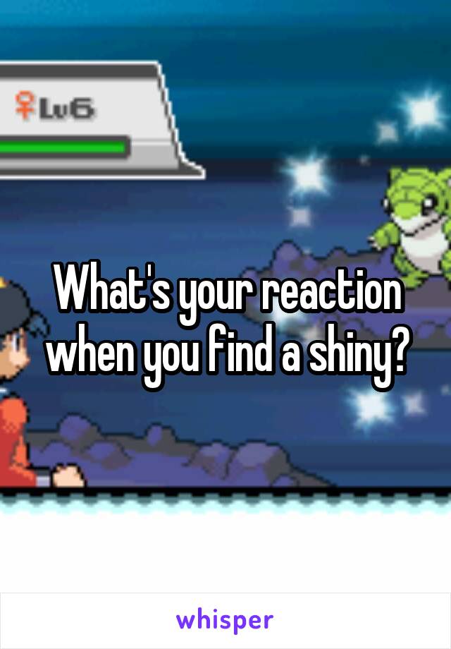 What's your reaction when you find a shiny?