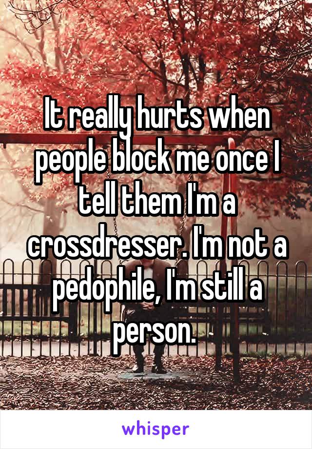 It really hurts when people block me once I tell them I'm a crossdresser. I'm not a pedophile, I'm still a person. 