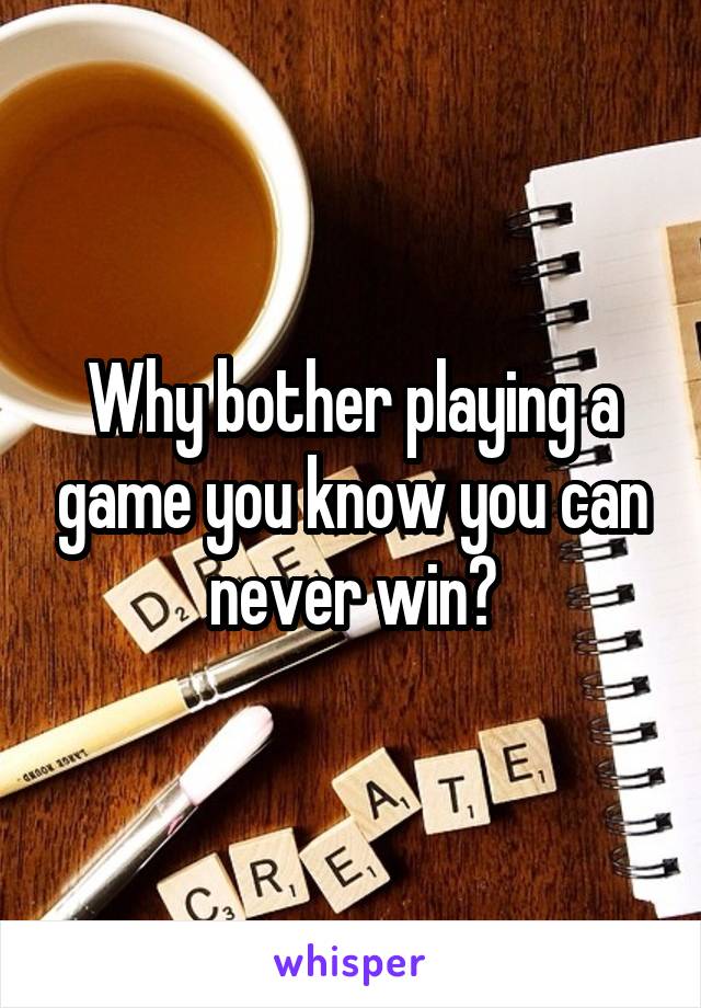 Why bother playing a game you know you can never win?