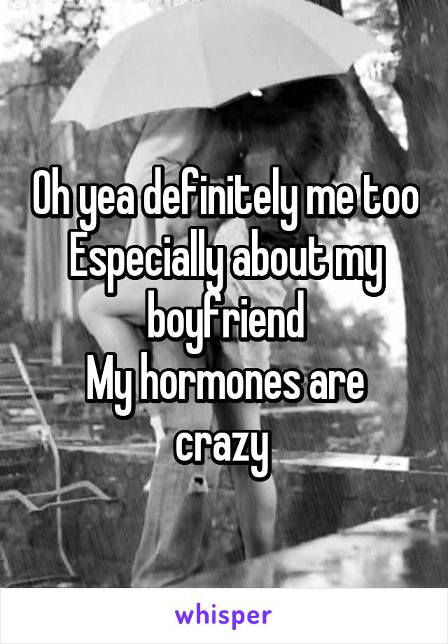 Oh yea definitely me too
Especially about my boyfriend
My hormones are crazy 