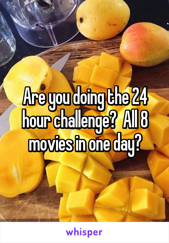 Are you doing the 24 hour challenge?  All 8 movies in one day?