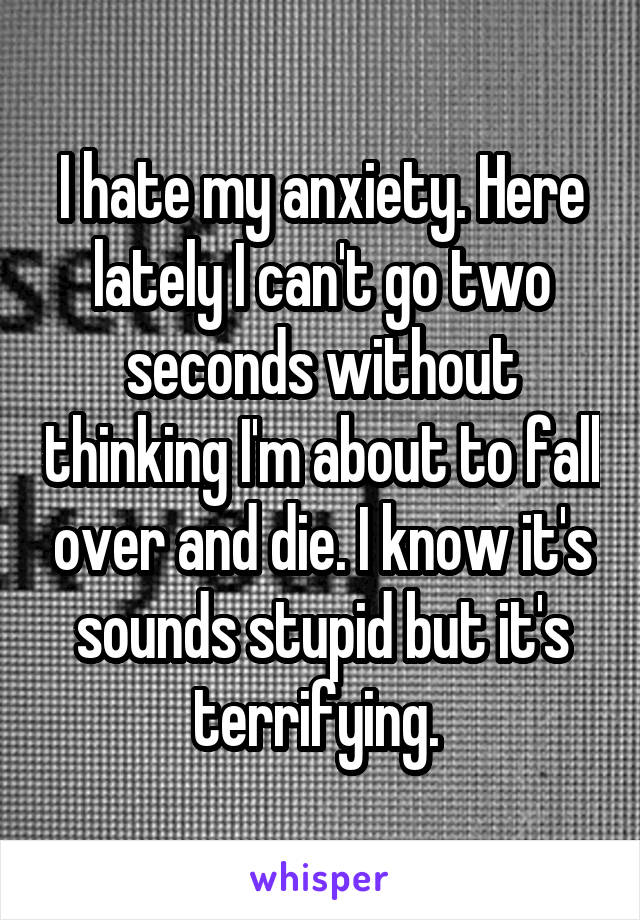 I hate my anxiety. Here lately I can't go two seconds without thinking I'm about to fall over and die. I know it's sounds stupid but it's terrifying. 