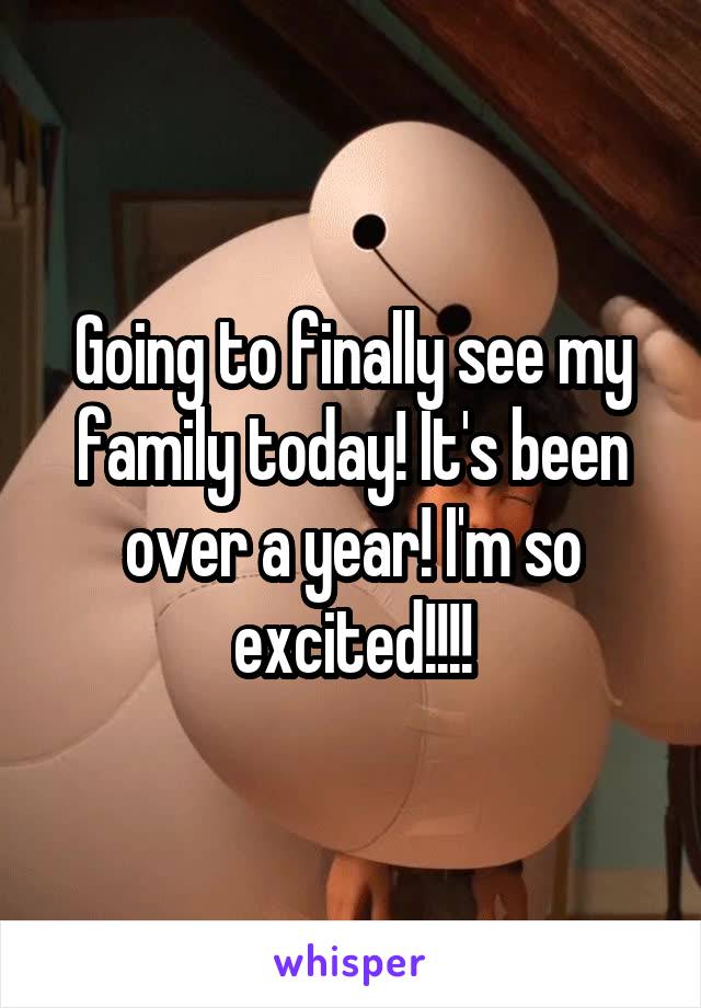 Going to finally see my family today! It's been over a year! I'm so excited!!!!