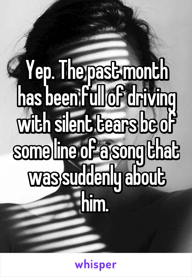 Yep. The past month has been full of driving with silent tears bc of some line of a song that was suddenly about him. 