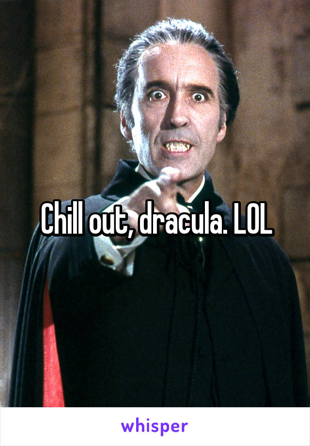 Chill out, dracula. LOL