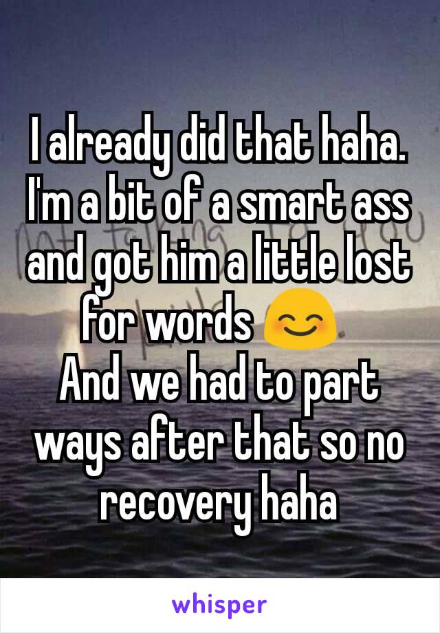 I already did that haha. I'm a bit of a smart ass and got him a little lost for words 😊  
And we had to part ways after that so no recovery haha