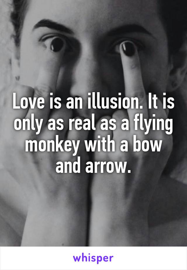 Love is an illusion. It is only as real as a flying monkey with a bow and arrow.
