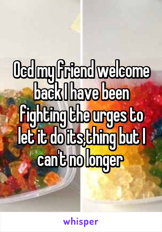 Ocd my friend welcome back I have been fighting the urges to let it do its,thing but I can't no longer 