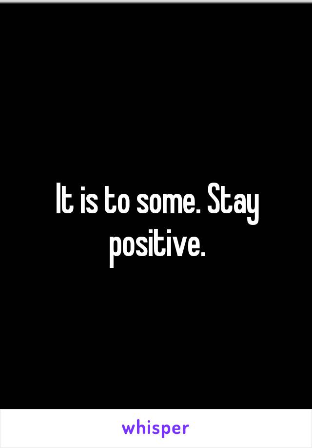 It is to some. Stay positive.